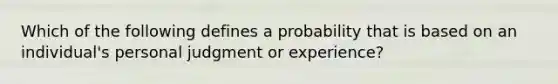 Which of the following defines a probability that is based on an individual's personal judgment or experience?