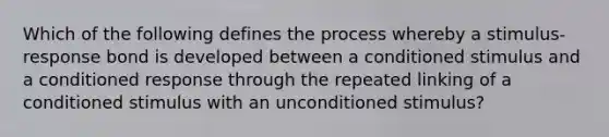 Which of the following defines the process whereby a stimulus-response bond is developed between a conditioned stimulus and a conditioned response through the repeated linking of a conditioned stimulus with an unconditioned stimulus?