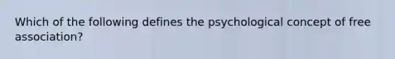 Which of the following defines the psychological concept of free association?