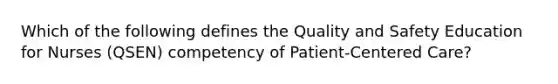 Which of the following defines the Quality and Safety Education for Nurses (QSEN) competency of Patient-Centered Care?