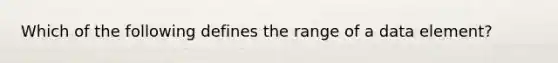 Which of the following defines the range of a data element?