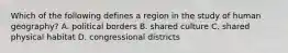 Which of the following defines a region in the study of human geography? A. political borders B. shared culture C. shared physical habitat D. congressional districts