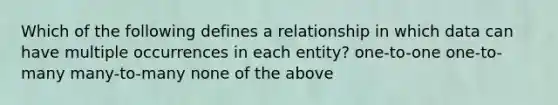 Which of the following defines a relationship in which data can have multiple occurrences in each entity? one-to-one one-to-many many-to-many none of the above