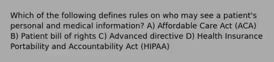 Which of the following defines rules on who may see a patient's personal and medical information? A) Affordable Care Act (ACA) B) Patient bill of rights C) Advanced directive D) Health Insurance Portability and Accountability Act (HIPAA)