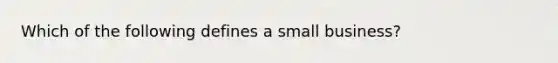 Which of the following defines a small business?