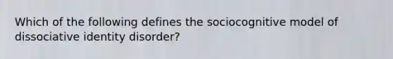 Which of the following defines the sociocognitive model of dissociative identity disorder?