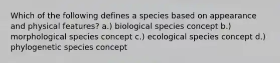 Which of the following defines a species based on appearance and physical features? a.) biological species concept b.) morphological species concept c.) ecological species concept d.) phylogenetic species concept