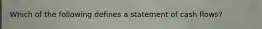 Which of the following defines a statement of cash flows?