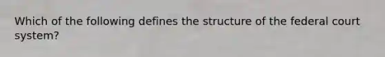 Which of the following defines the structure of the federal court system?