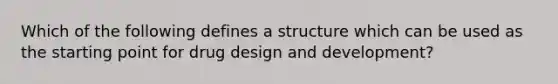 Which of the following defines a structure which can be used as the starting point for drug design and development?