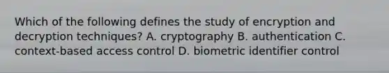 Which of the following defines the study of encryption and decryption techniques? A. cryptography B. authentication C. context-based access control D. biometric identifier control