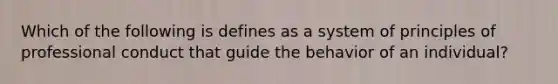 Which of the following is defines as a system of principles of professional conduct that guide the behavior of an individual?