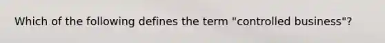 Which of the following defines the term "controlled business"?