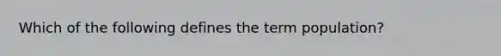 Which of the following defines the term population?