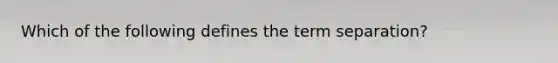 Which of the following defines the term separation?