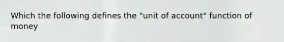 Which the following defines the "unit of account" function of money