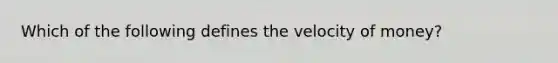 Which of the following defines the velocity of money?