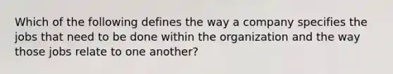 Which of the following defines the way a company specifies the jobs that need to be done within the organization and the way those jobs relate to one​ another?