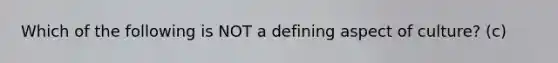 Which of the following is NOT a defining aspect of culture? (c)