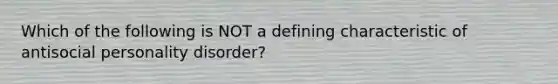 Which of the following is NOT a defining characteristic of antisocial personality disorder?