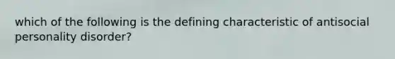 which of the following is the defining characteristic of antisocial personality disorder?