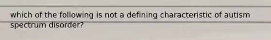 which of the following is not a defining characteristic of autism spectrum disorder?