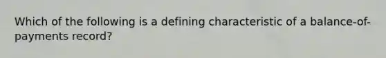 Which of the following is a defining characteristic of a balance-of-payments record?