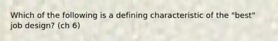 Which of the following is a defining characteristic of the "best" job design? (ch 6)