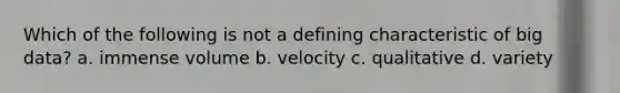 Which of the following is not a defining characteristic of big data? a. immense volume b. velocity c. qualitative d. variety