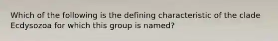 Which of the following is the defining characteristic of the clade Ecdysozoa for which this group is named?