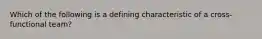 Which of the following is a defining characteristic of a cross-functional team?