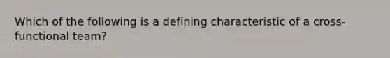 Which of the following is a defining characteristic of a cross-functional team?