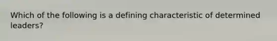 Which of the following is a defining characteristic of determined leaders?