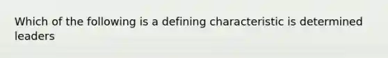 Which of the following is a defining characteristic is determined leaders