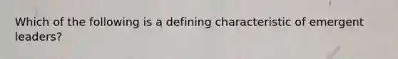 Which of the following is a defining characteristic of emergent leaders?