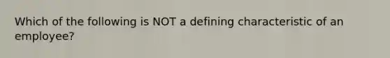 Which of the following is NOT a defining characteristic of an employee?