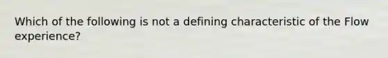 Which of the following is not a defining characteristic of the Flow experience?