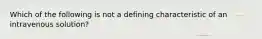 Which of the following is not a defining characteristic of an intravenous solution?