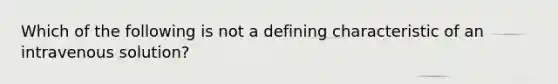 Which of the following is not a defining characteristic of an intravenous solution?