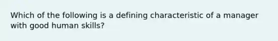 Which of the following is a defining characteristic of a manager with good human skills?