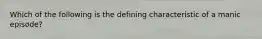 Which of the following is the defining characteristic of a manic episode?