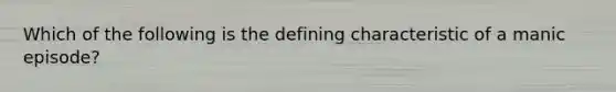 Which of the following is the defining characteristic of a manic episode?