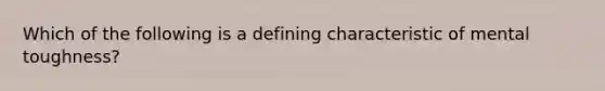 Which of the following is a defining characteristic of mental toughness?