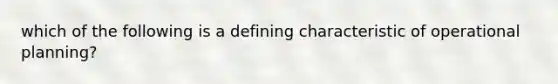 which of the following is a defining characteristic of operational planning?