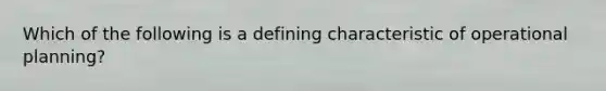 Which of the following is a defining characteristic of operational planning?