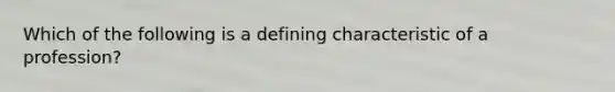 Which of the following is a defining characteristic of a profession?