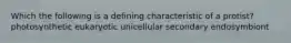 Which the following is a defining characteristic of a protist? photosynthetic eukaryotic unicellular secondary endosymbiont