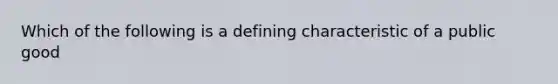 Which of the following is a defining characteristic of a public good