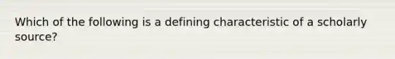 Which of the following is a defining characteristic of a scholarly source?