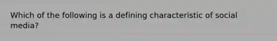 Which of the following is a defining characteristic of social media?